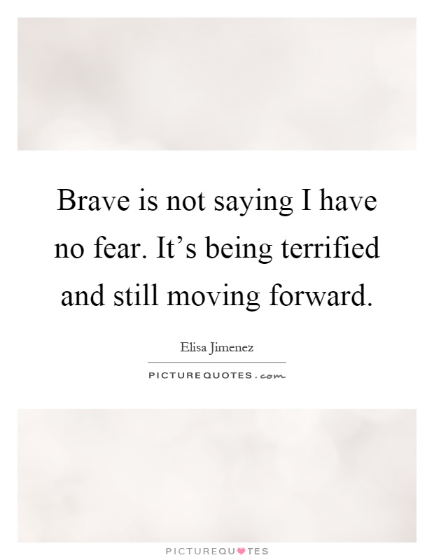 Brave is not saying I have no fear. It's being terrified and still moving forward Picture Quote #1