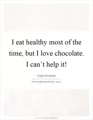 I eat healthy most of the time, but I love chocolate. I can’t help it! Picture Quote #1
