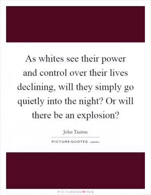 As whites see their power and control over their lives declining, will they simply go quietly into the night? Or will there be an explosion? Picture Quote #1