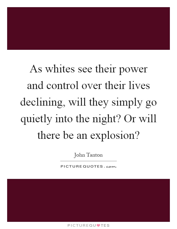 As whites see their power and control over their lives declining, will they simply go quietly into the night? Or will there be an explosion? Picture Quote #1