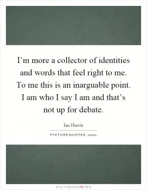 I’m more a collector of identities and words that feel right to me. To me this is an inarguable point. I am who I say I am and that’s not up for debate Picture Quote #1