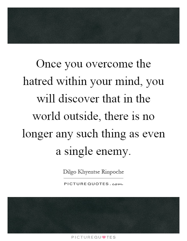 Once you overcome the hatred within your mind, you will discover that in the world outside, there is no longer any such thing as even a single enemy Picture Quote #1