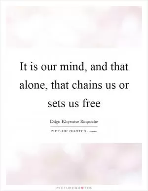 It is our mind, and that alone, that chains us or sets us free Picture Quote #1