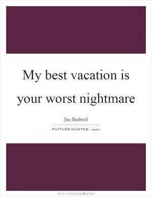 My best vacation is your worst nightmare Picture Quote #1