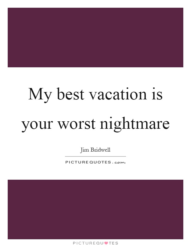 My best vacation is your worst nightmare Picture Quote #1