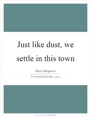Just like dust, we settle in this town Picture Quote #1
