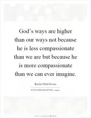 God’s ways are higher than our ways not because he is less compassionate than we are but because he is more compassionate than we can ever imagine Picture Quote #1