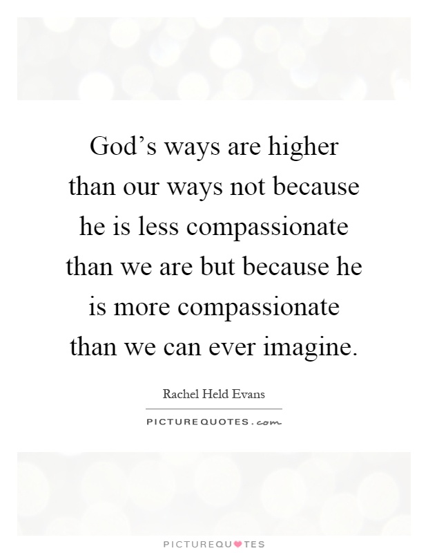 God's ways are higher than our ways not because he is less compassionate than we are but because he is more compassionate than we can ever imagine Picture Quote #1