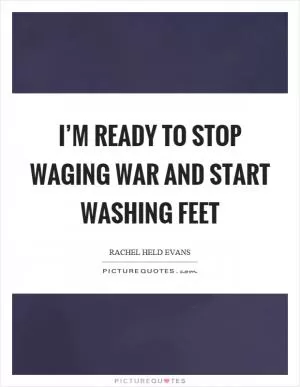 I’m ready to stop waging war and start washing feet Picture Quote #1