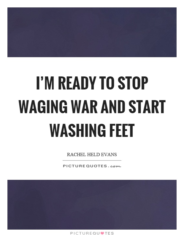 I'm ready to stop waging war and start washing feet Picture Quote #1