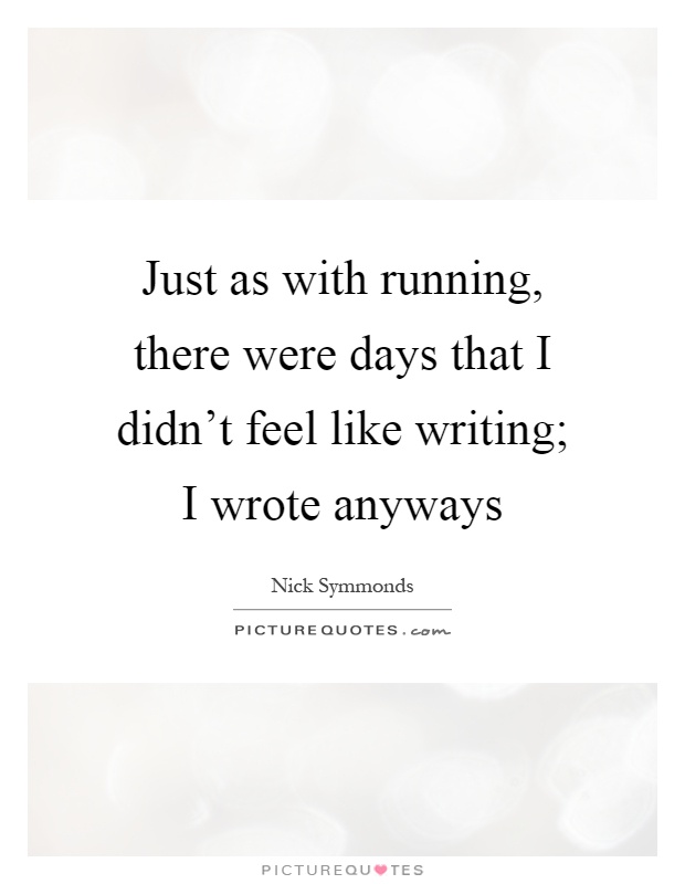 Just as with running, there were days that I didn't feel like writing; I wrote anyways Picture Quote #1