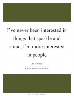 I’ve never been interested in things that sparkle and shine, I’m more interested in people Picture Quote #1