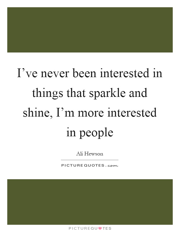 I've never been interested in things that sparkle and shine, I'm more interested in people Picture Quote #1