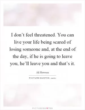 I don’t feel threatened. You can live your life being scared of losing someone and, at the end of the day, if he is going to leave you, he’ll leave you and that’s it Picture Quote #1