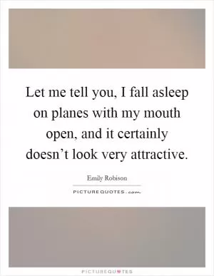 Let me tell you, I fall asleep on planes with my mouth open, and it certainly doesn’t look very attractive Picture Quote #1