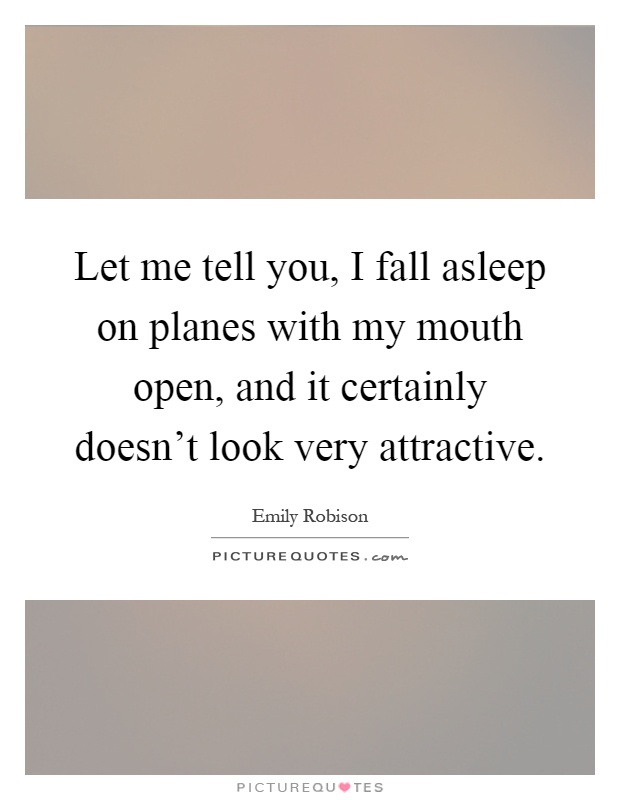 Let me tell you, I fall asleep on planes with my mouth open, and it certainly doesn't look very attractive Picture Quote #1