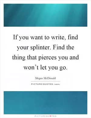 If you want to write, find your splinter. Find the thing that pierces you and won’t let you go Picture Quote #1
