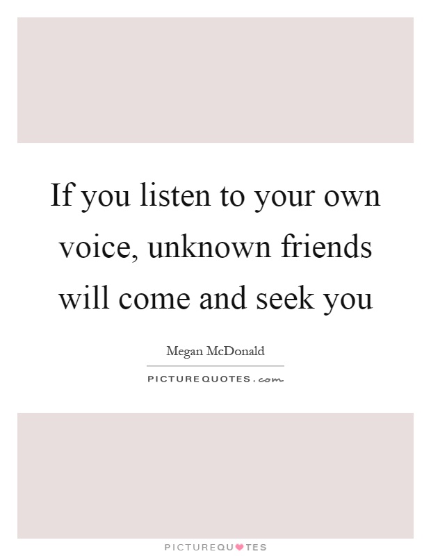 If you listen to your own voice, unknown friends will come and seek you Picture Quote #1
