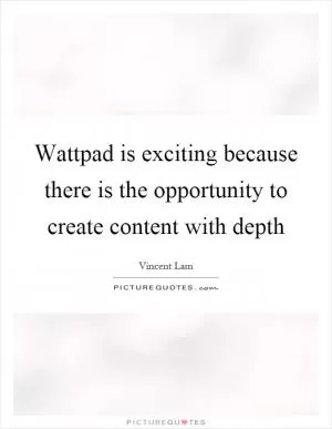 Wattpad is exciting because there is the opportunity to create content with depth Picture Quote #1