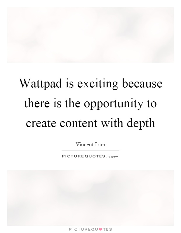 Wattpad is exciting because there is the opportunity to create content with depth Picture Quote #1