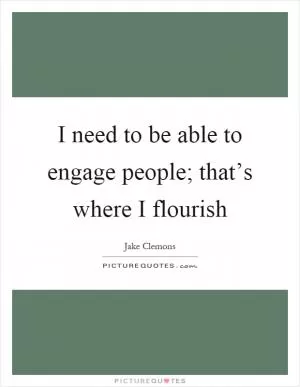 I need to be able to engage people; that’s where I flourish Picture Quote #1