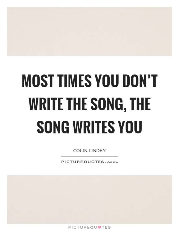 Most times you don't write the song, the song writes you Picture Quote #1