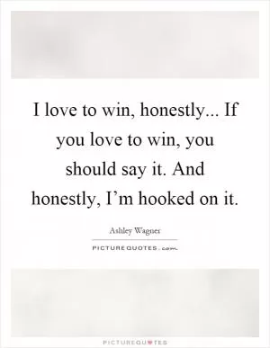 I love to win, honestly... If you love to win, you should say it. And honestly, I’m hooked on it Picture Quote #1