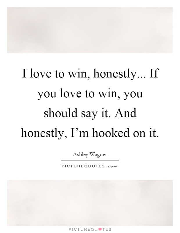 I love to win, honestly... If you love to win, you should say it. And honestly, I'm hooked on it Picture Quote #1