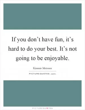 If you don’t have fun, it’s hard to do your best. It’s not going to be enjoyable Picture Quote #1