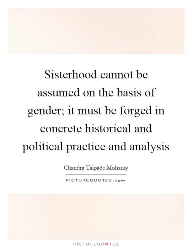 Sisterhood cannot be assumed on the basis of gender; it must be forged in concrete historical and political practice and analysis Picture Quote #1
