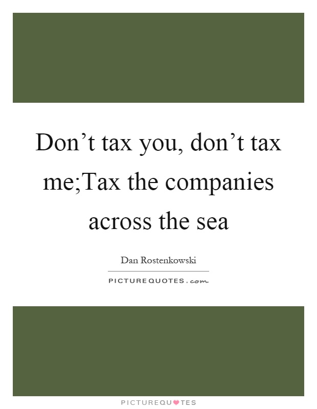 Don't tax you, don't tax me;Tax the companies across the sea Picture Quote #1