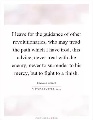 I leave for the guidance of other revolutionaries, who may tread the path which I have trod, this advice; never treat with the enemy, never to surrender to his mercy, but to fight to a finish Picture Quote #1