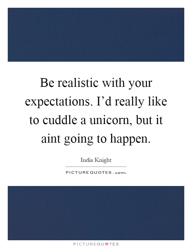 Be realistic with your expectations. I'd really like to cuddle a unicorn, but it aint going to happen Picture Quote #1