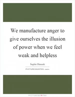 We manufacture anger to give ourselves the illusion of power when we feel weak and helpless Picture Quote #1