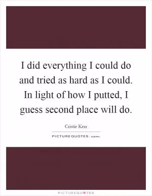 I did everything I could do and tried as hard as I could. In light of how I putted, I guess second place will do Picture Quote #1