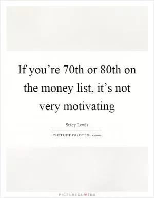 If you’re 70th or 80th on the money list, it’s not very motivating Picture Quote #1