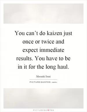You can’t do kaizen just once or twice and expect immediate results. You have to be in it for the long haul Picture Quote #1