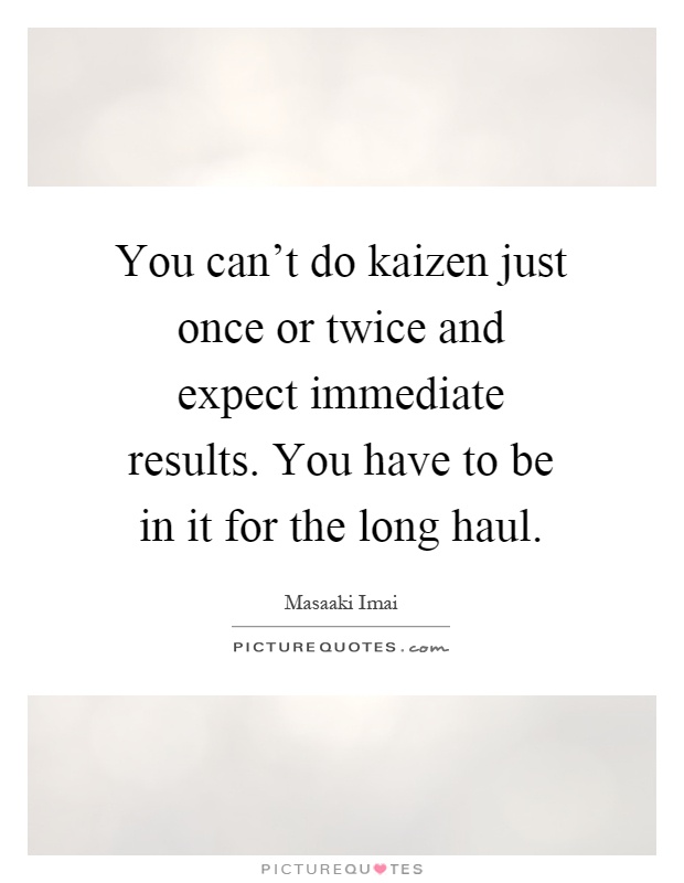 You can't do kaizen just once or twice and expect immediate results. You have to be in it for the long haul Picture Quote #1