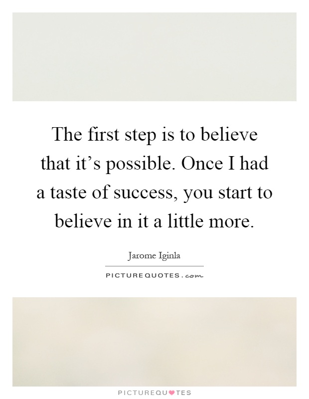 The first step is to believe that it's possible. Once I had a taste of success, you start to believe in it a little more Picture Quote #1