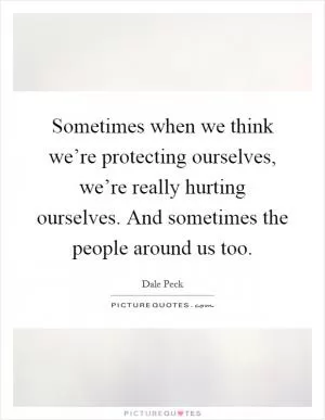 Sometimes when we think we’re protecting ourselves, we’re really hurting ourselves. And sometimes the people around us too Picture Quote #1