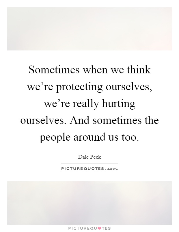 Sometimes when we think we're protecting ourselves, we're really hurting ourselves. And sometimes the people around us too Picture Quote #1