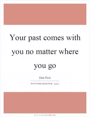 Your past comes with you no matter where you go Picture Quote #1