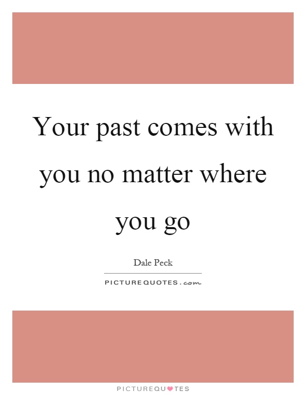 Your past comes with you no matter where you go Picture Quote #1