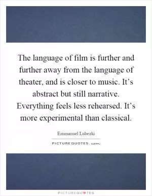 The language of film is further and further away from the language of theater, and is closer to music. It’s abstract but still narrative. Everything feels less rehearsed. It’s more experimental than classical Picture Quote #1
