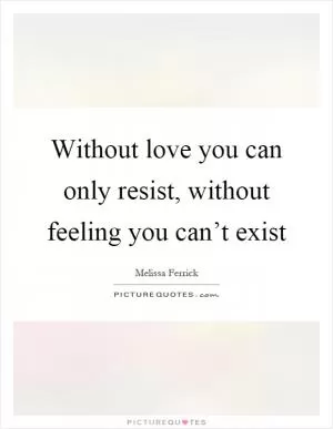 Without love you can only resist, without feeling you can’t exist Picture Quote #1