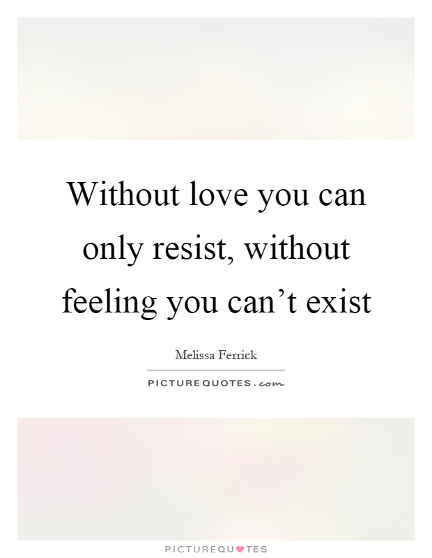 Without love you can only resist, without feeling you can't exist Picture Quote #1