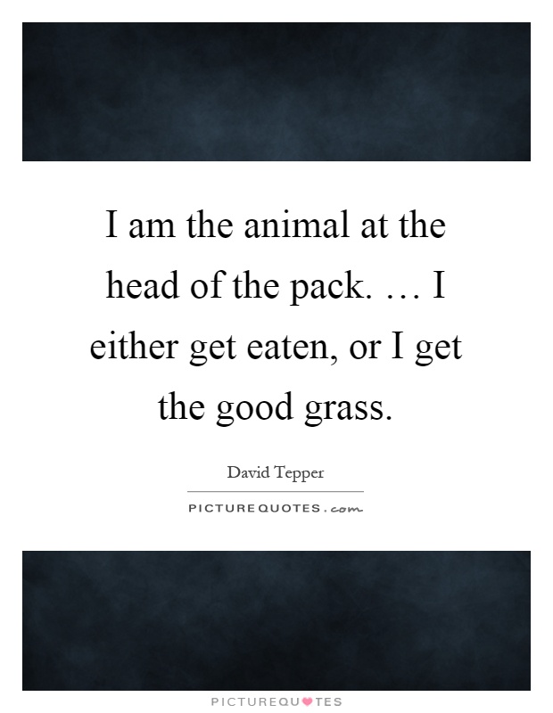I am the animal at the head of the pack. … I either get eaten, or I get the good grass Picture Quote #1