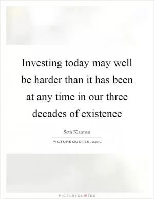 Investing today may well be harder than it has been at any time in our three decades of existence Picture Quote #1