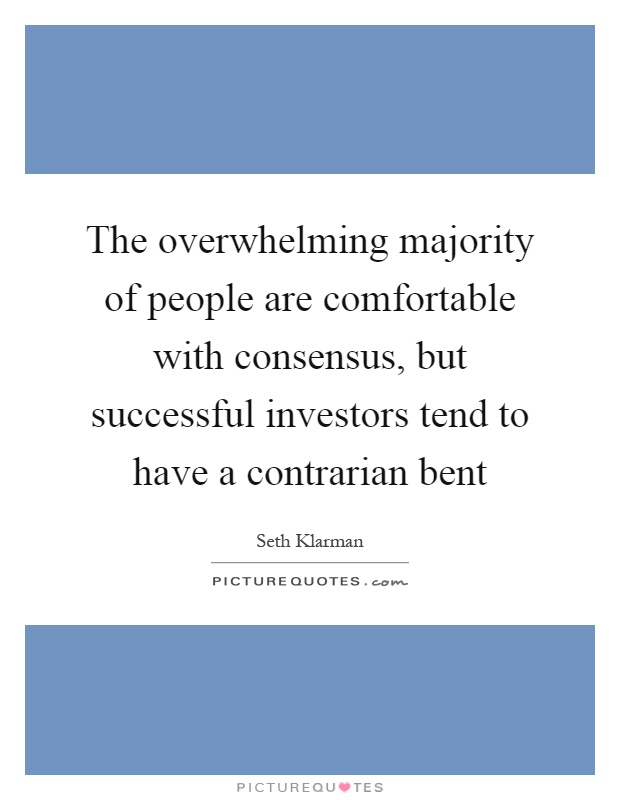 The overwhelming majority of people are comfortable with consensus, but successful investors tend to have a contrarian bent Picture Quote #1