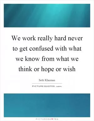 We work really hard never to get confused with what we know from what we think or hope or wish Picture Quote #1